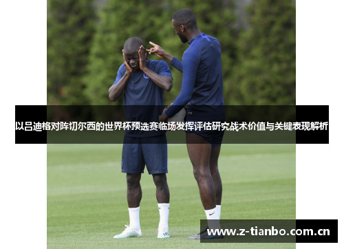 以吕迪格对阵切尔西的世界杯预选赛临场发挥评估研究战术价值与关键表现解析 以吕迪格对阵切尔西的世界杯预选赛临场发挥评估研究战术价值与关键表现解析